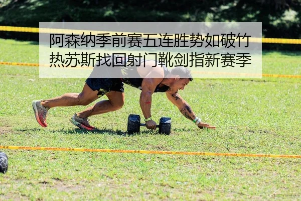 阿森纳季前赛五连胜势如破竹 热苏斯找回射门靴剑指新赛季