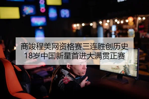 商竣程美网资格赛三连胜创历史 18岁中国新星首进大满贯正赛